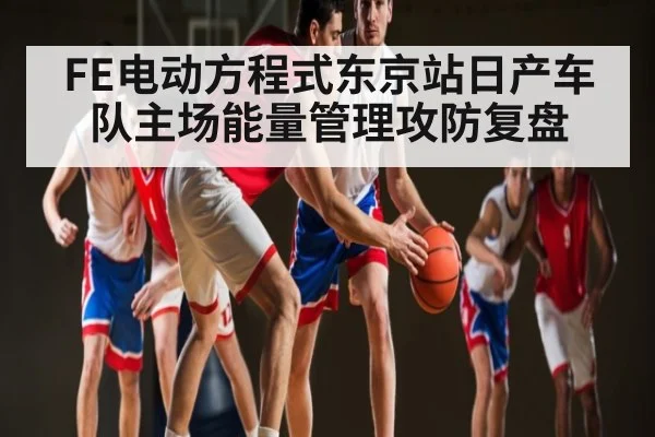 FE电动方程式东京站日产车队主场能量管理攻防复盘