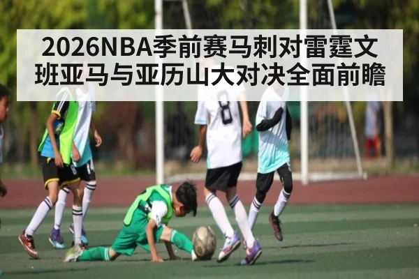2026NBA季前赛马刺对雷霆文班亚马与亚历山大对决全面前瞻