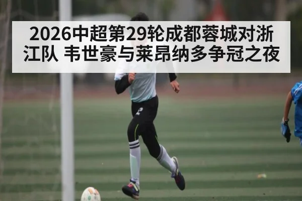 2026中超第29轮成都蓉城对浙江队 韦世豪与莱昂纳多争冠之夜