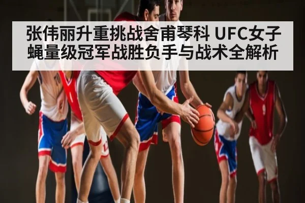 张伟丽升重挑战舍甫琴科 UFC女子蝇量级冠军战胜负手与战术全解析