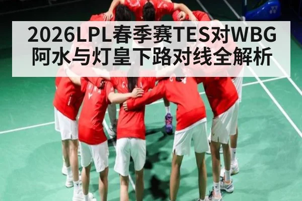 2026LPL春季赛TES对WBG阿水与灯皇下路对线全解析