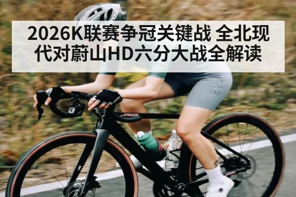 2026K联赛争冠关键战 全北现代对蔚山HD六分大战全解读