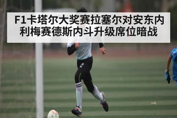 F1卡塔尔大奖赛拉塞尔对安东内利梅赛德斯内斗升级席位暗战