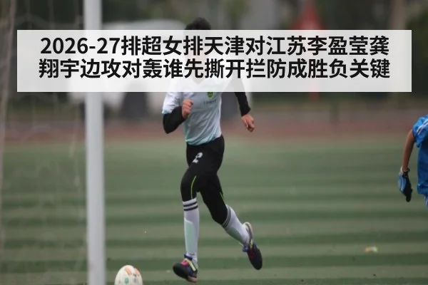 2026-27排超女排天津对江苏李盈莹龚翔宇边攻对轰谁先撕开拦防成胜负关键